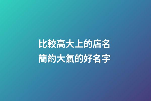 比較高大上的店名 簡約大氣的好名字-第1張-店鋪起名-玄機(jī)派